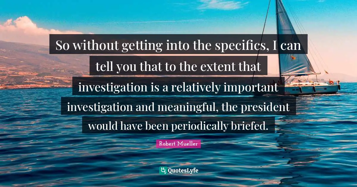 So without getting into the specifics, I can tell you that to the extent that investigation is a relatively important investigation and meaningful, the president would have been periodically briefed.