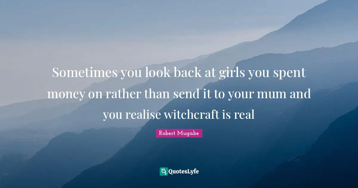 Robert Mugabe Quotes: Sometimes you look back at girls you spent money on rather than send it to your mum and you realise witchcraft is real