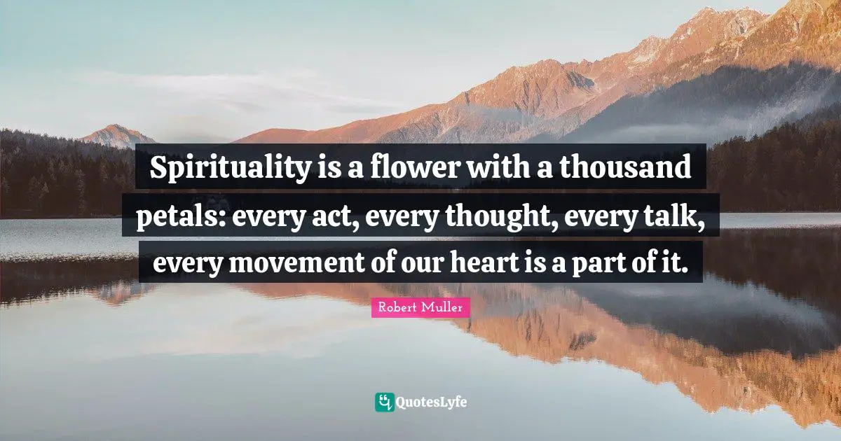 Spirituality is a flower with a thousand petals: every act, every thought, every talk, every movement of our heart is a part of it.