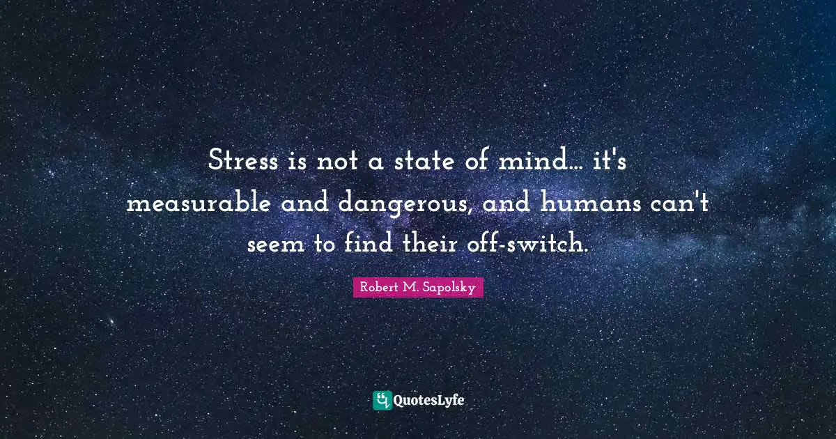 Stress is not a state of mind... it's measurable and dangerous, and humans can't seem to find their off-switch.