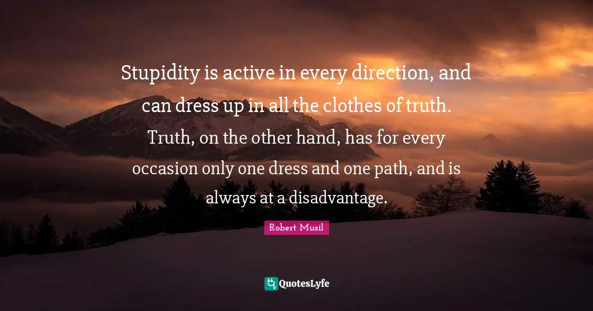 Robert Musil Quotes: "Stupidity is active in every direction, and can dress up in all the clothes of truth. Truth, on the other hand, has for every occasion only one dress and one path, and is always at a disadvantage."