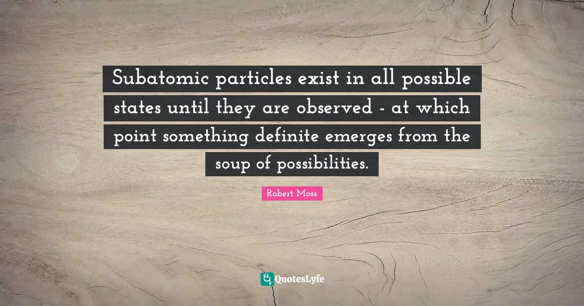 Subatomic particles exist in all possible states until they are observed - at which point something definite emerges from the soup of possibilities.