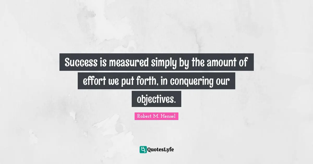 Success is measured simply by the amount of effort we put forth, in conquering our objectives.