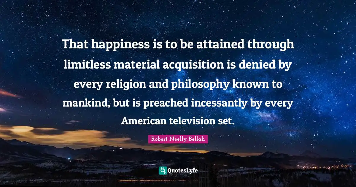 Limitless Quotes: "That happiness is to be attained through limitless material acquisition is denied by every religion and philosophy known to mankind, but is preached incessantly by every American television set."