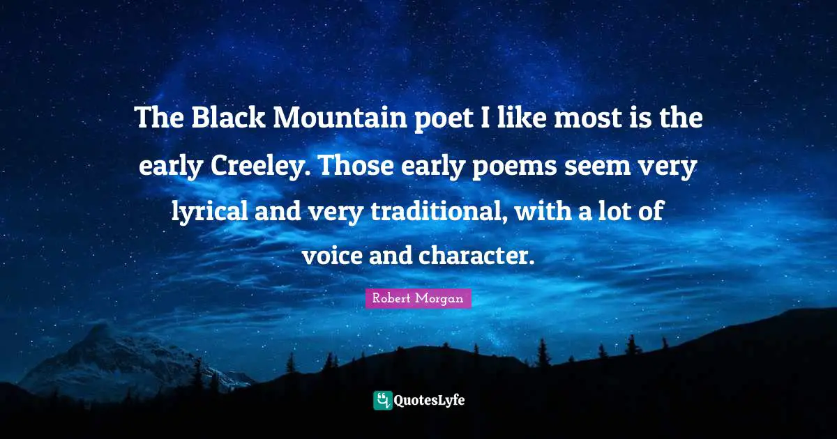 The Black Mountain poet I like most is the early Creeley. Those early poems seem very lyrical and very traditional, with a lot of voice and character.