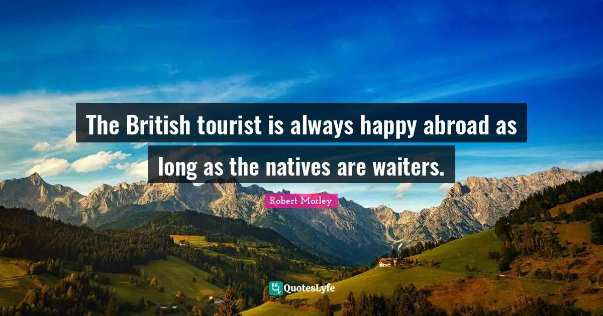 The British tourist is always happy abroad as long as the natives are waiters.