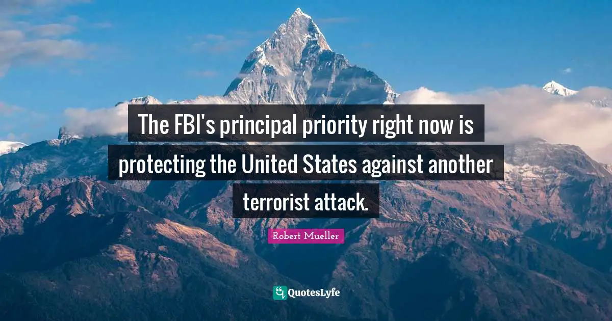 The FBI's principal priority right now is protecting the United States against another terrorist attack.