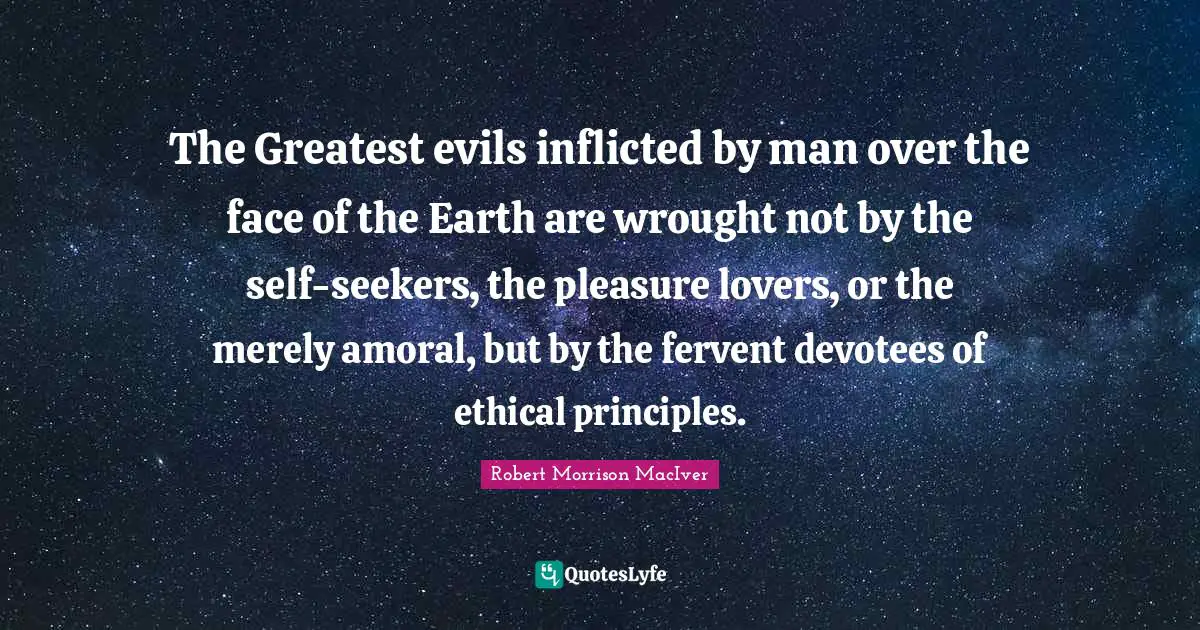 Seekers Quotes: "The Greatest evils inflicted by man over the face of the Earth are wrought not by the self-seekers, the pleasure lovers, or the merely amoral, but by the fervent devotees of ethical principles."