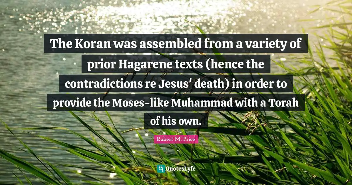 The Koran was assembled from a variety of prior Hagarene texts (hence the contradictions re Jesus' death) in order to provide the Moses-like Muhammad with a Torah of his own.