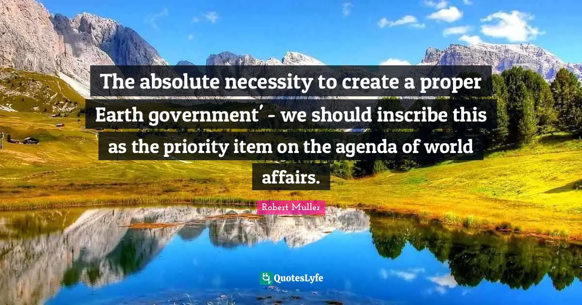 The absolute necessity to create a proper Earth government' - we should inscribe this as the priority item on the agenda of world affairs.
