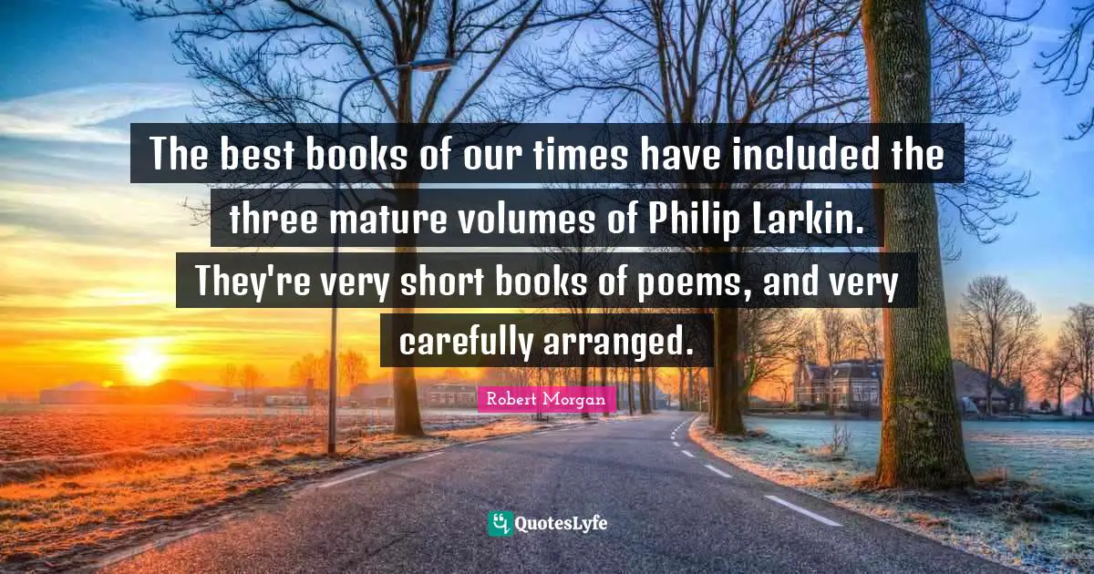 The best books of our times have included the three mature volumes of Philip Larkin. They're very short books of poems, and very carefully arranged.