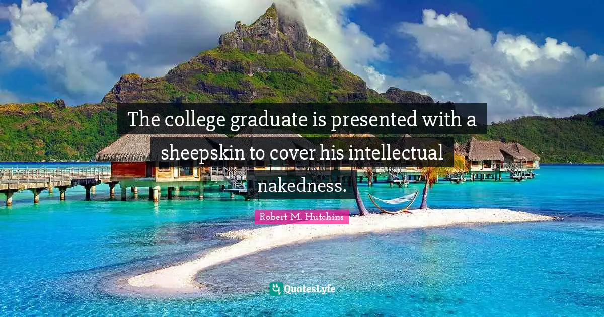 The college graduate is presented with a sheepskin to cover his intellectual nakedness.