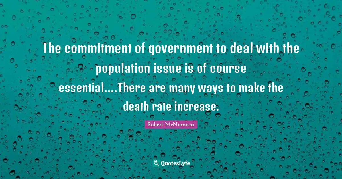 The commitment of government to deal with the population issue is of course essential....There are many ways to make the death rate increase.