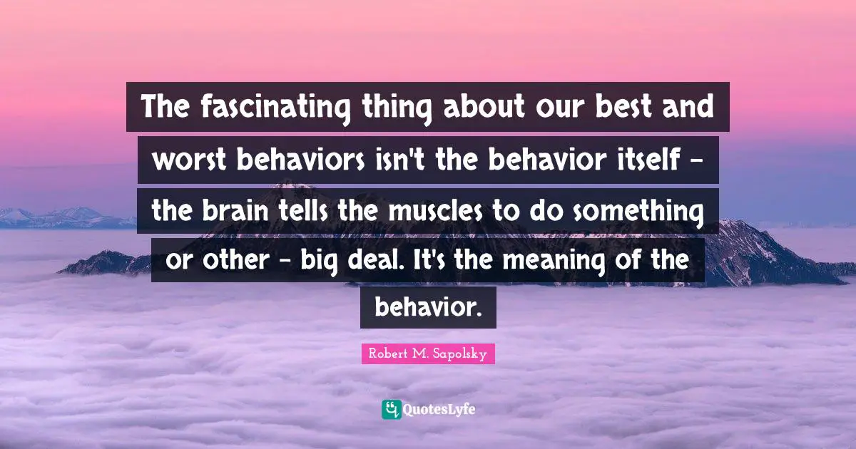 Robert M. Sapolsky Quotes: "The fascinating thing about our best and worst behaviors isn't the behavior itself - the brain tells the muscles to do something or other - big deal. It's the meaning of the behavior."