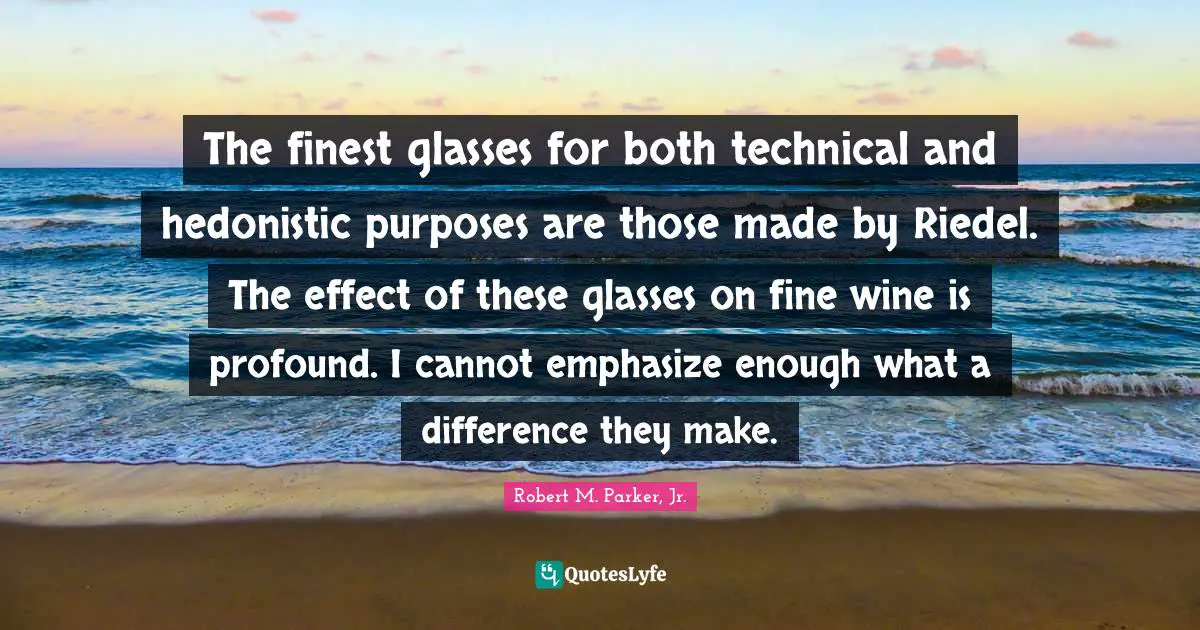 Hedonistic Quotes: "The finest glasses for both technical and hedonistic purposes are those made by Riedel. The effect of these glasses on fine wine is profound. I cannot emphasize enough what a difference they make."