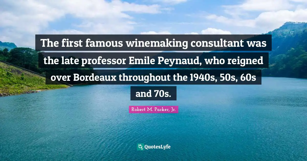 Bordeaux Quotes: "The first famous winemaking consultant was the late professor Emile Peynaud, who reigned over Bordeaux throughout the 1940s, 50s, 60s and 70s."