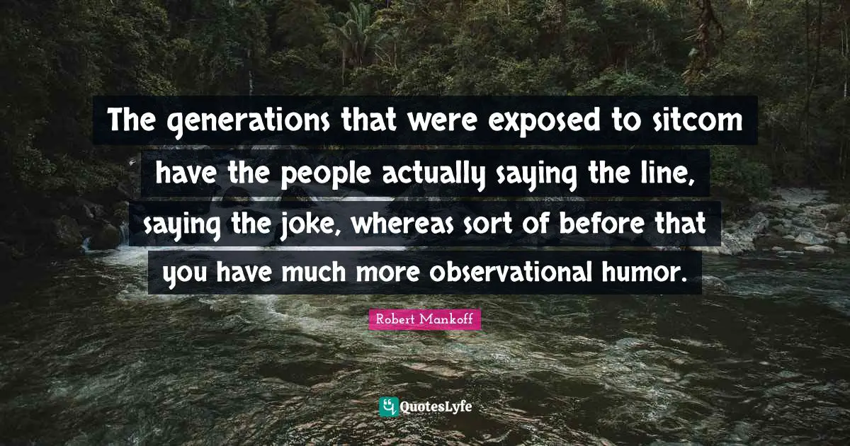 Sitcom Quotes: "The generations that were exposed to sitcom have the people actually saying the line, saying the joke, whereas sort of before that you have much more observational humor."