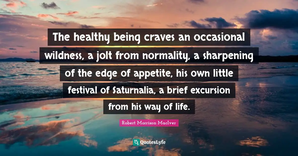 The healthy being craves an occasional wildness, a jolt from normality, a sharpening of the edge of appetite, his own little festival of Saturnalia, a brief excursion from his way of life.