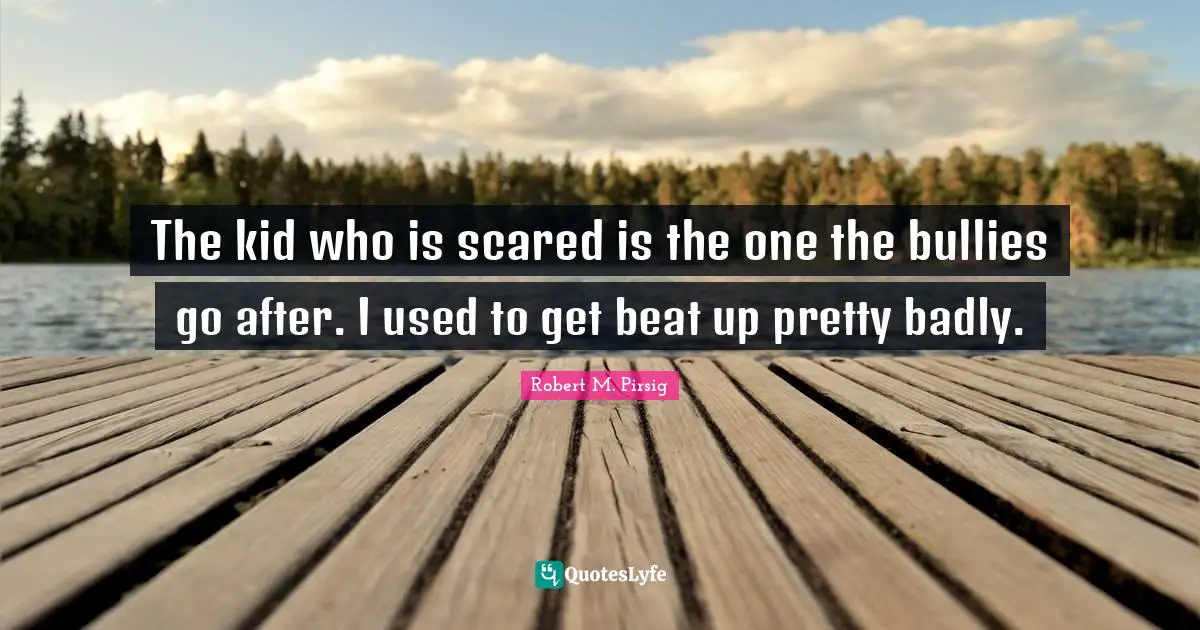 The kid who is scared is the one the bullies go after. I used to get beat up pretty badly.