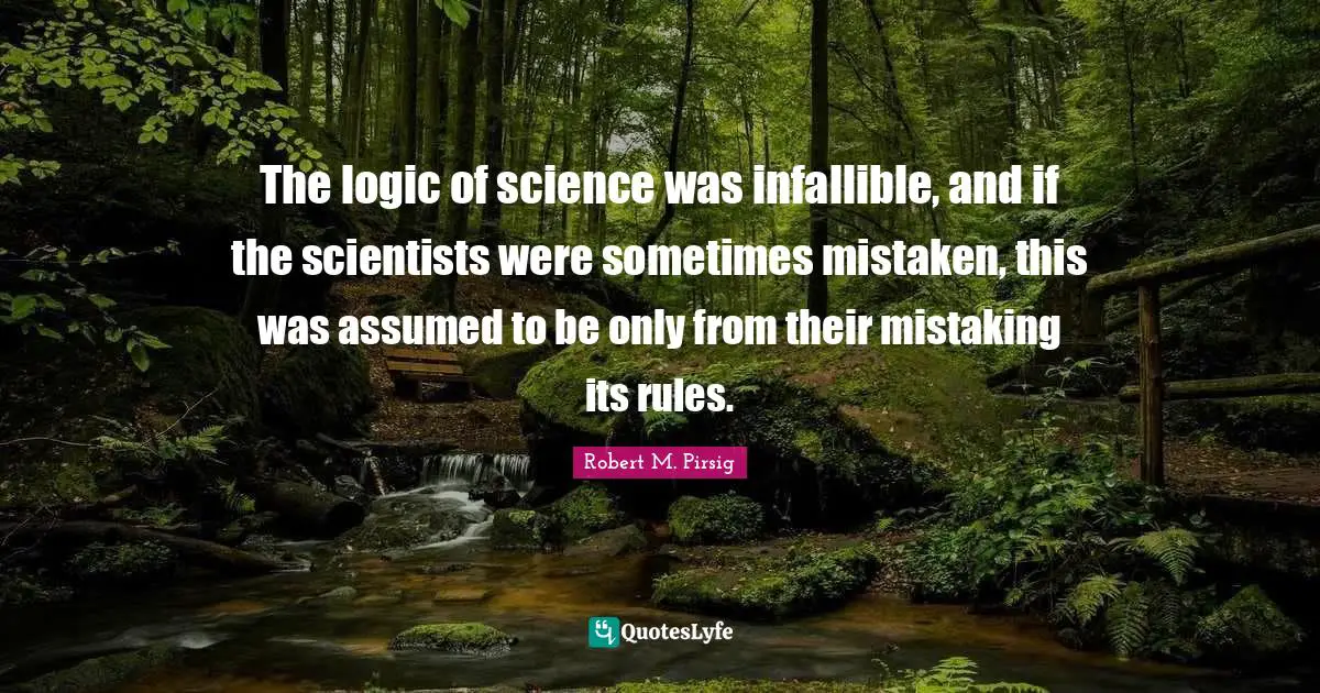 The logic of science was infallible, and if the scientists were sometimes mistaken, this was assumed to be only from their mistaking its rules.