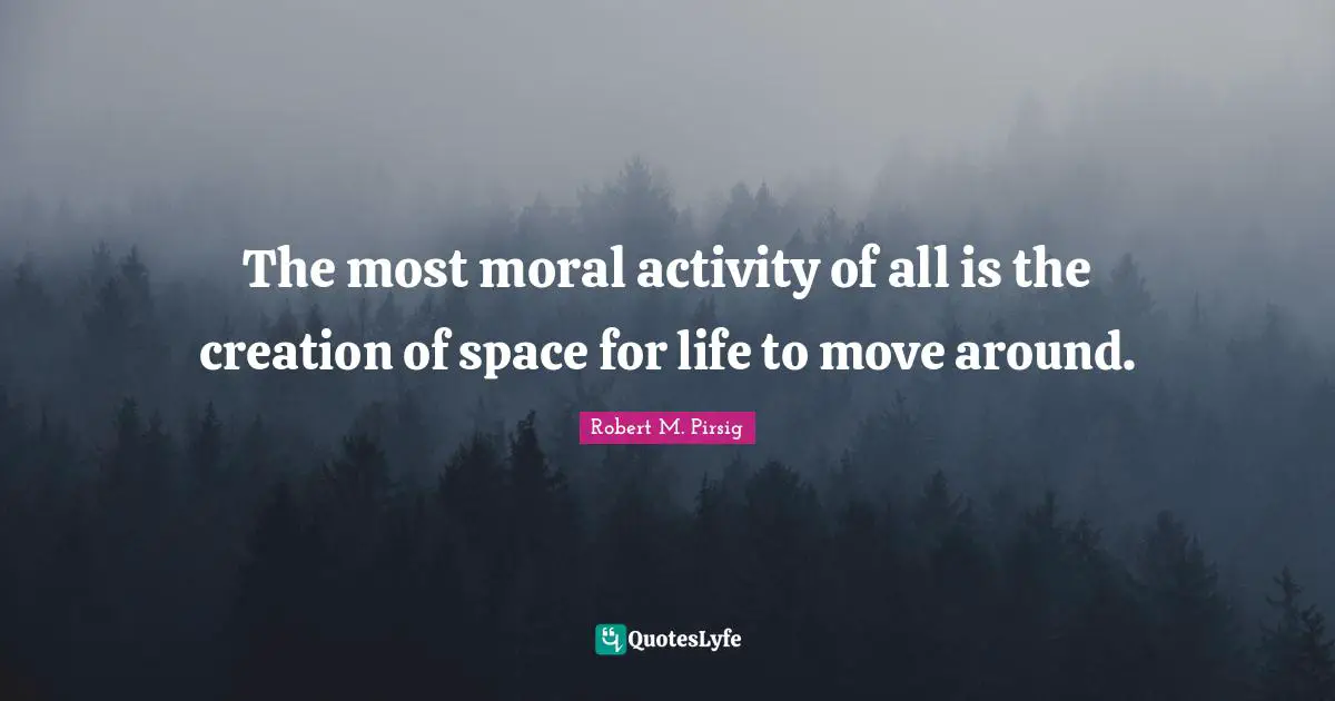 The most moral activity of all is the creation of space for life to move around.