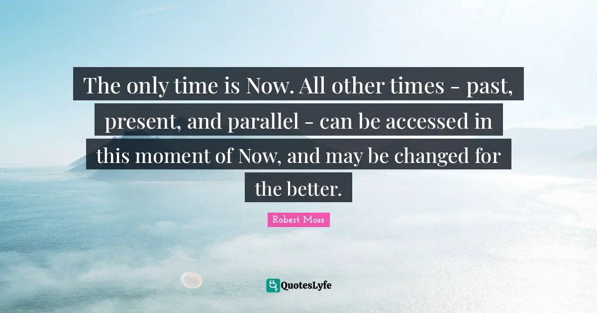 The only time is Now. All other times - past, present, and parallel - can be accessed in this moment of Now, and may be changed for the better.