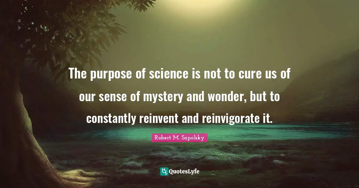 The purpose of science is not to cure us of our sense of mystery and wonder, but to constantly reinvent and reinvigorate it.