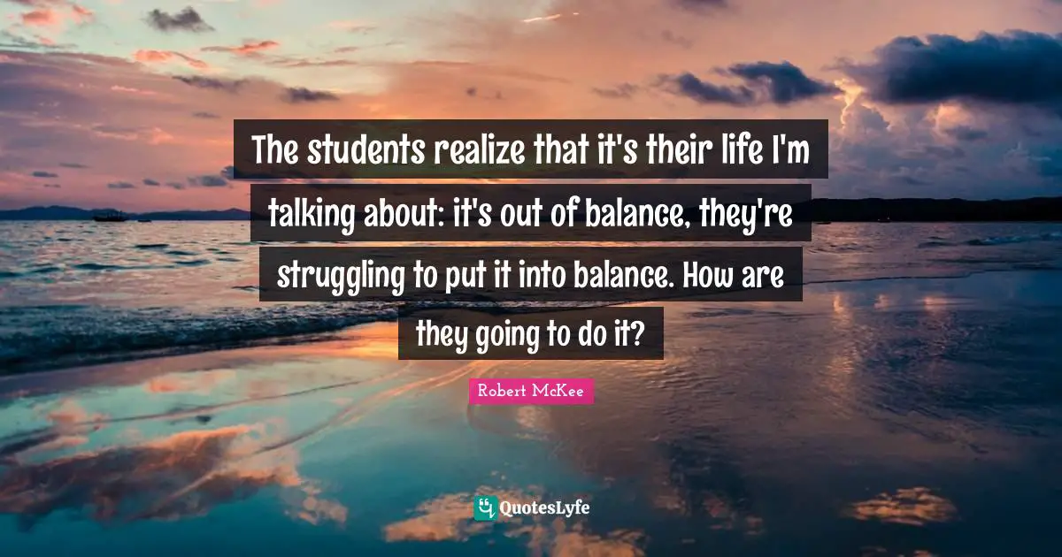 The students realize that it's their life I'm talking about: it's out of balance, they're struggling to put it into balance. How are they going to do it?