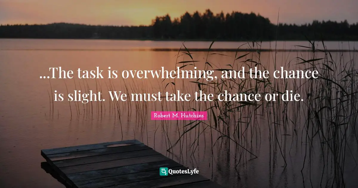 Overwhelming Quotes: "...The task is overwhelming, and the chance is slight. We must take the chance or die."