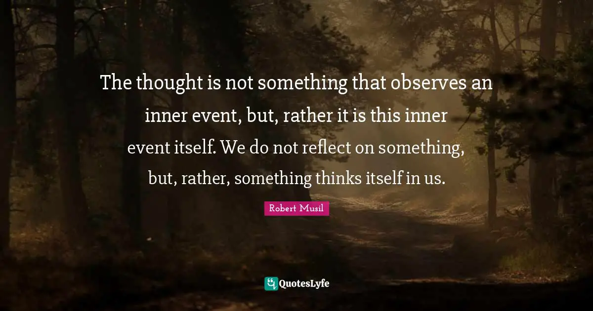 Robert Musil Quotes: "The thought is not something that observes an inner event, but, rather it is this inner event itself. We do not reflect on something, but, rather, something thinks itself in us."