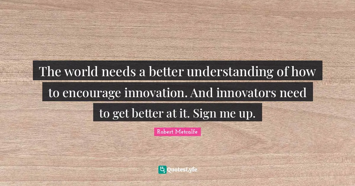 Innovators Quotes: "The world needs a better understanding of how to encourage innovation. And innovators need to get better at it. Sign me up."