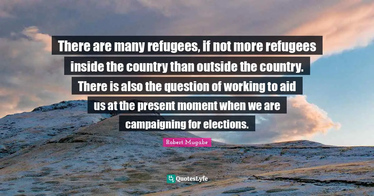 Election Quotes: "There are many refugees, if not more refugees inside the country than outside the country. There is also the question of working to aid us at the present moment when we are campaigning for elections."