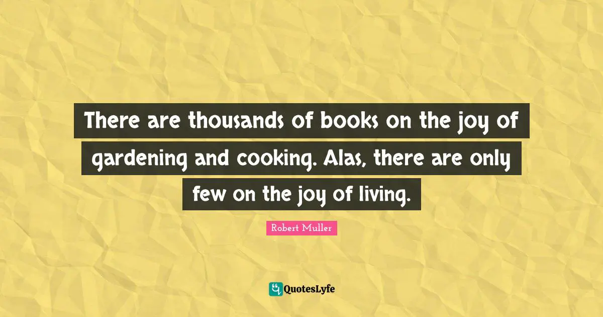 There are thousands of books on the joy of gardening and cooking. Alas, there are only few on the joy of living.