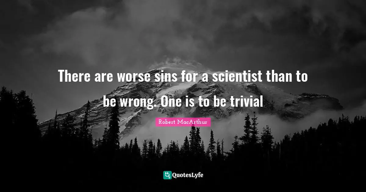 There are worse sins for a scientist than to be wrong. One is to be trivial