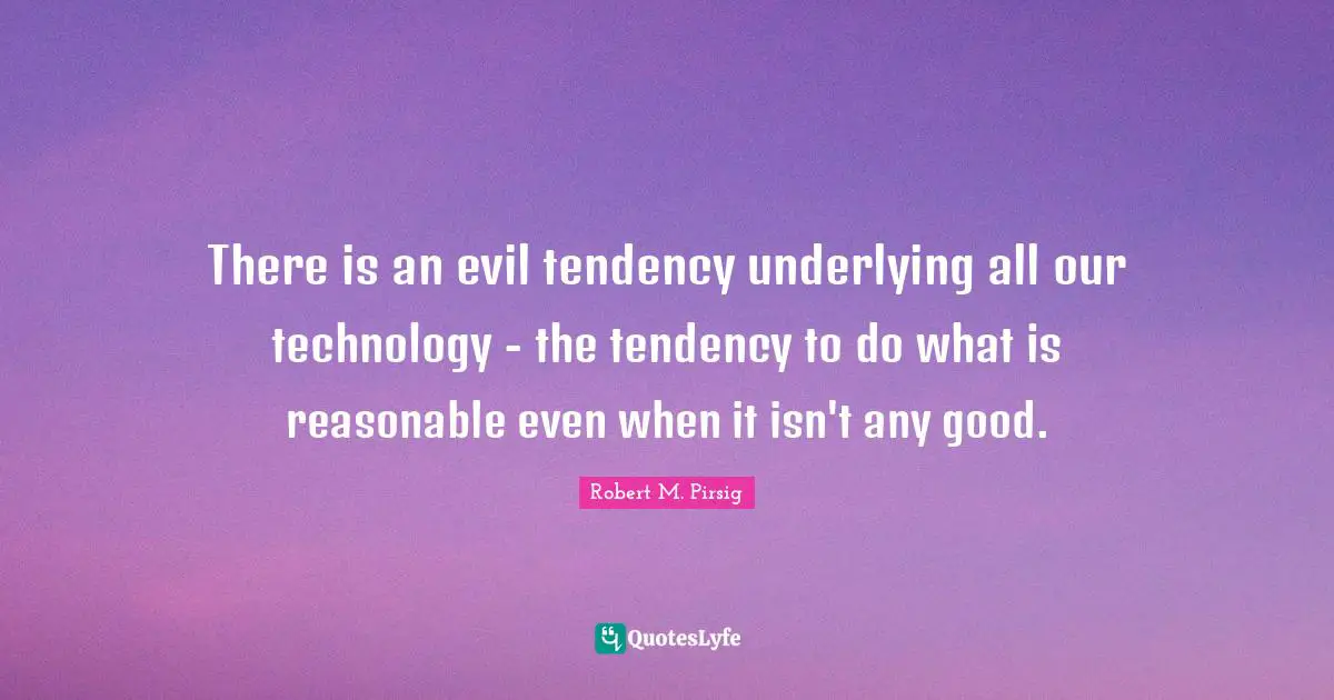 There is an evil tendency underlying all our technology - the tendency to do what is reasonable even when it isn't any good.