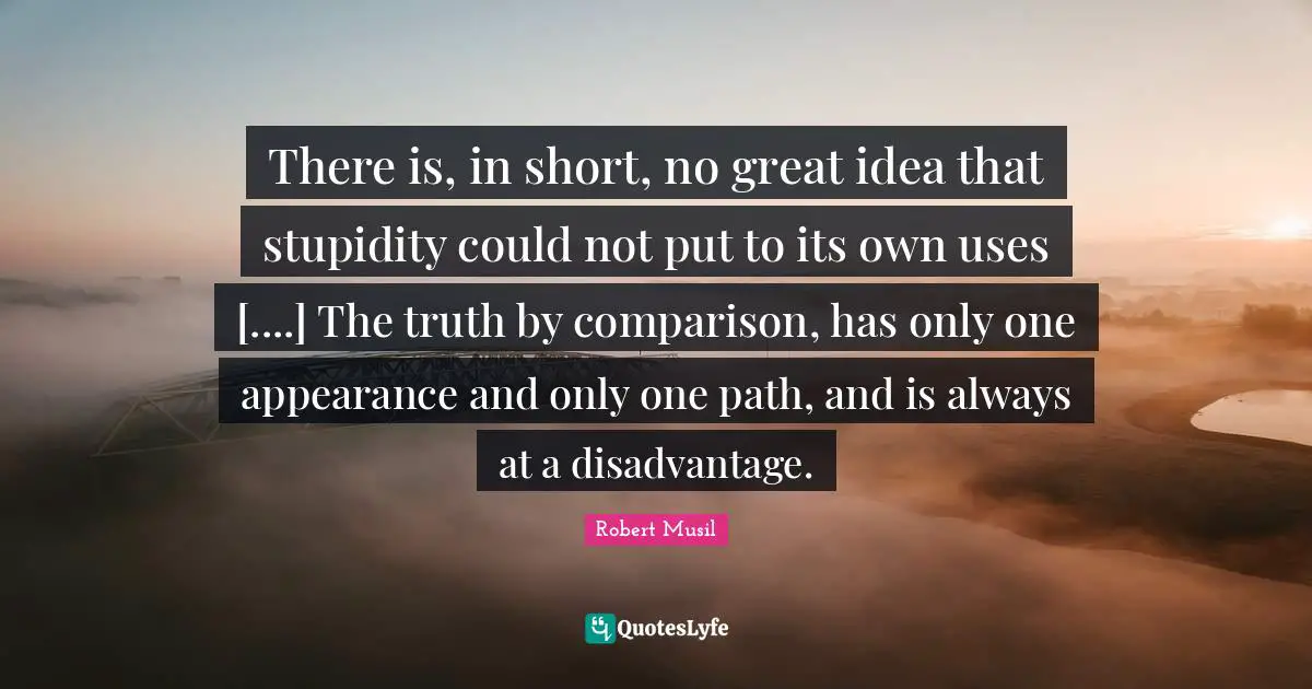 There is, in short, no great idea that stupidity could not put to its own uses [....] The truth by comparison, has only one appearance and only one path, and is always at a disadvantage.