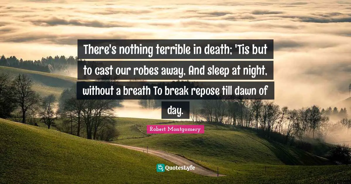 There's nothing terrible in death; 'Tis but to cast our robes away, And sleep at night, without a breath To break repose till dawn of day.