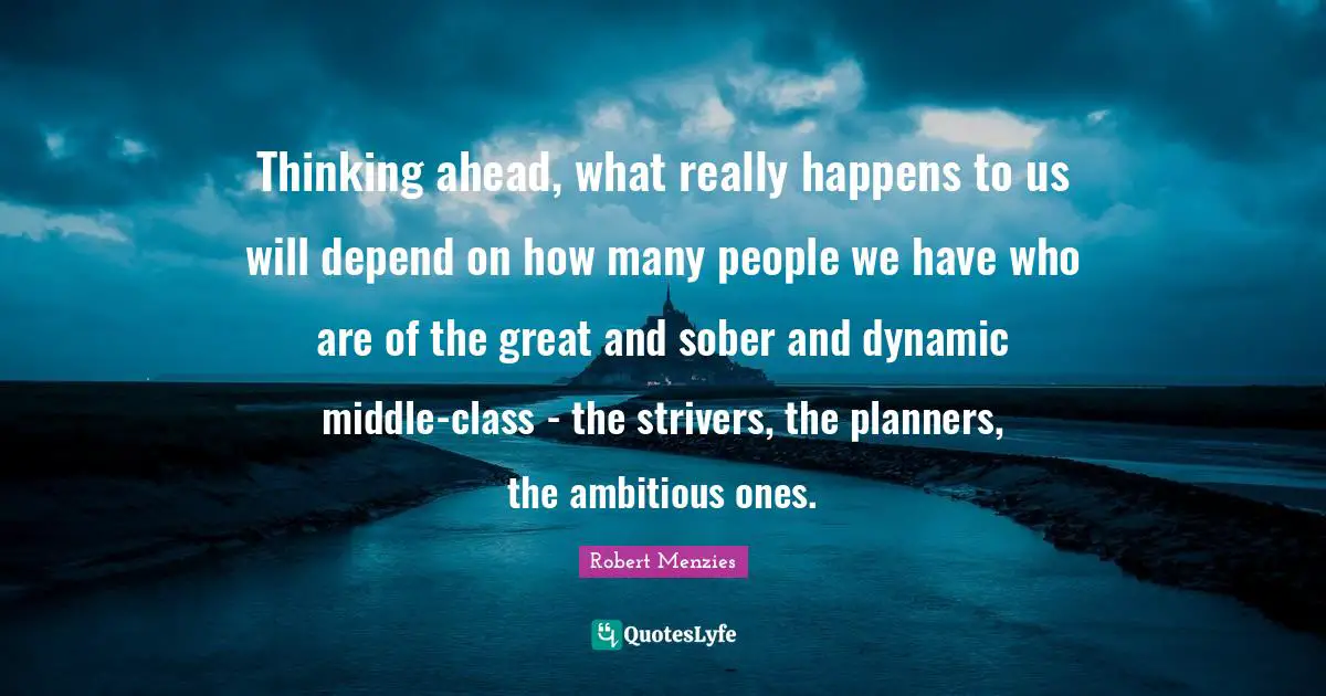 Robert Menzies Quotes: "Thinking ahead, what really happens to us will depend on how many people we have who are of the great and sober and dynamic middle-class - the strivers, the planners, the ambitious ones."