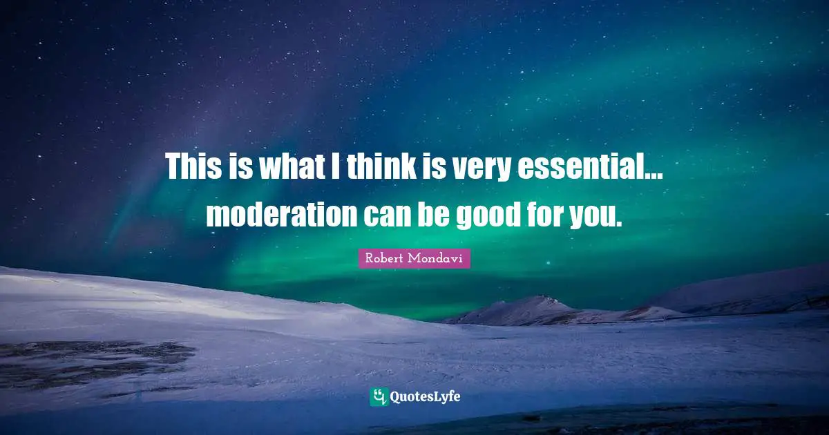 This is what I think is very essential... moderation can be good for you.