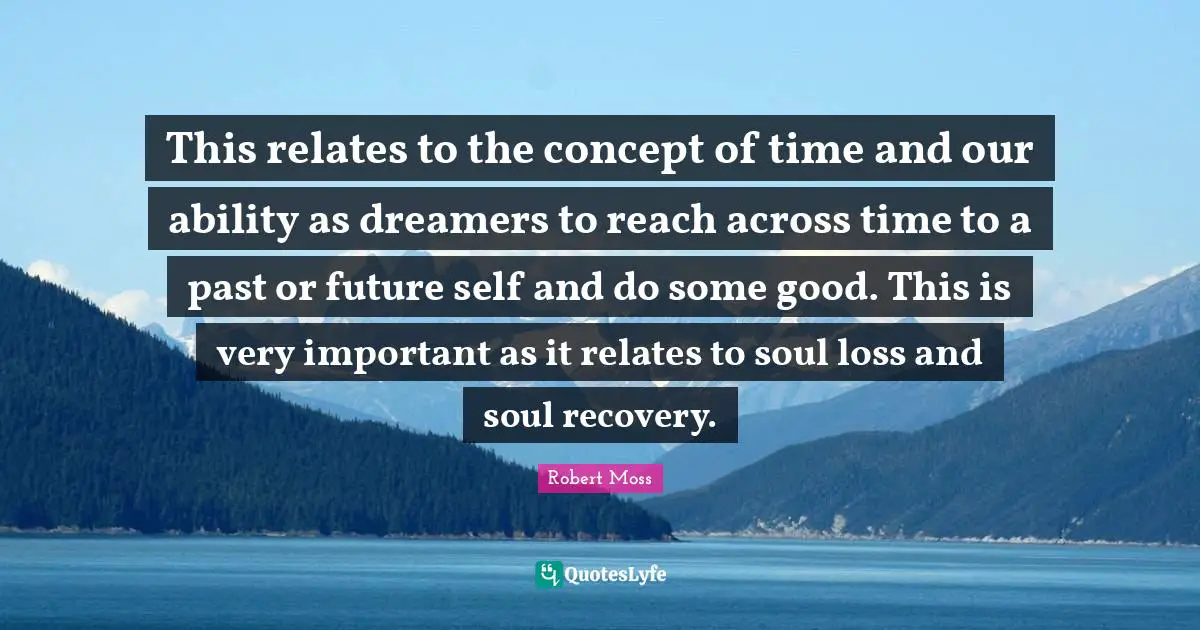 Future Self Quotes: "This relates to the concept of time and our ability as dreamers to reach across time to a past or future self and do some good. This is very important as it relates to soul loss and soul recovery."