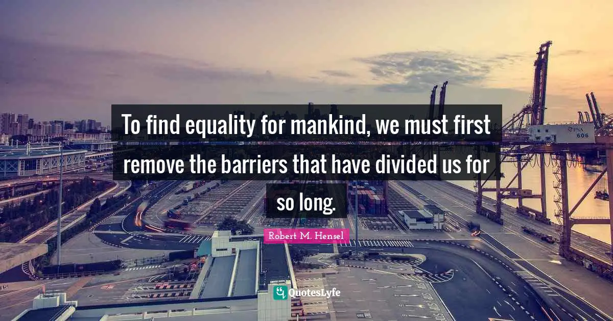 To find equality for mankind, we must first remove the barriers that have divided us for so long.