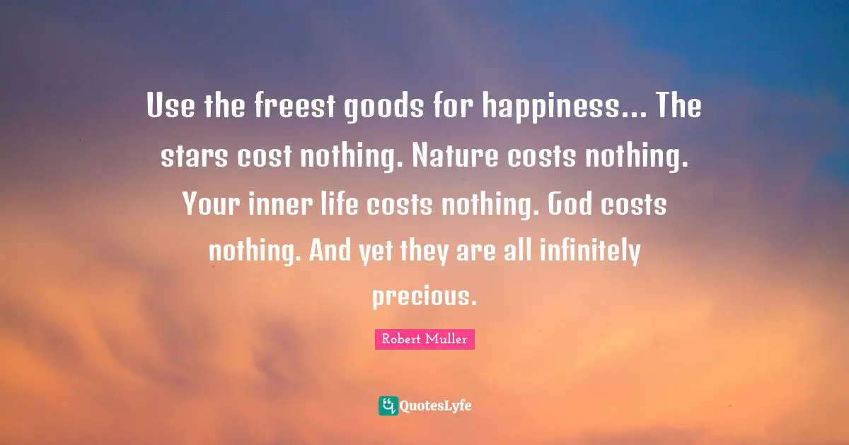 Use the freest goods for happiness... The stars cost nothing. Nature costs nothing. Your inner life costs nothing. God costs nothing. And yet they are all infinitely precious.