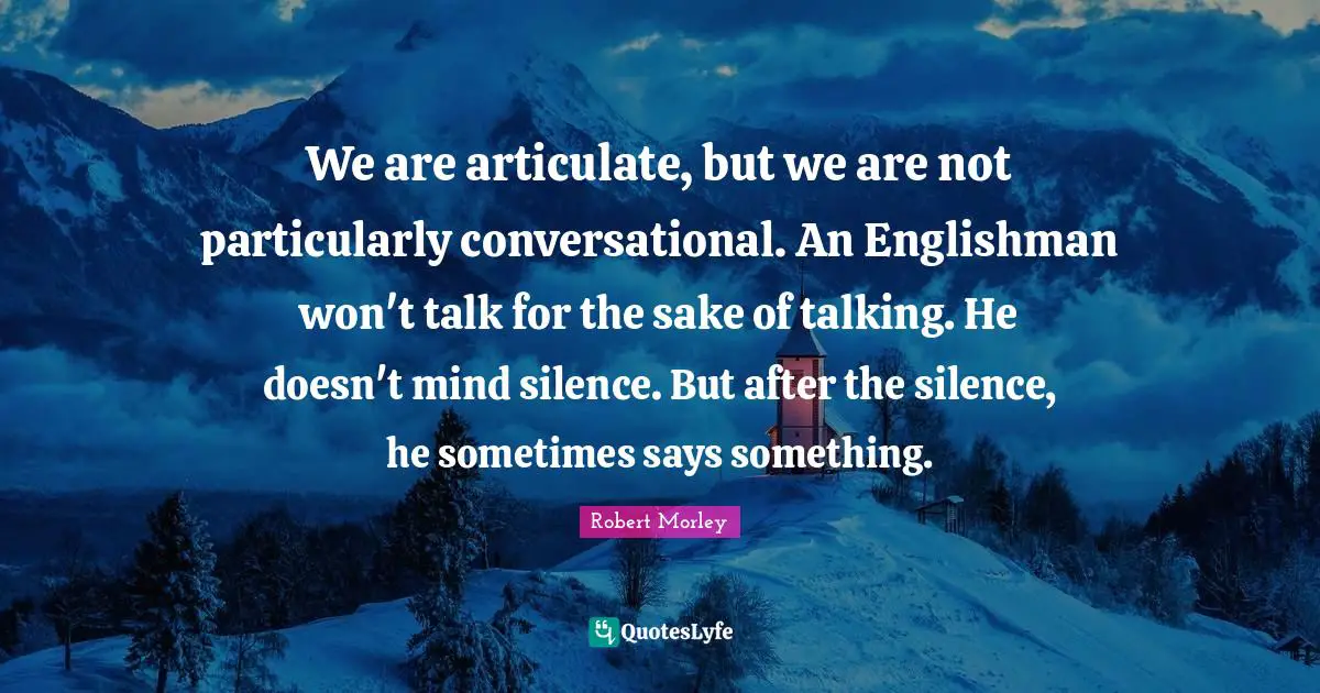 We are articulate, but we are not particularly conversational. An Englishman won't talk for the sake of talking. He doesn't mind silence. But after the silence, he sometimes says something.