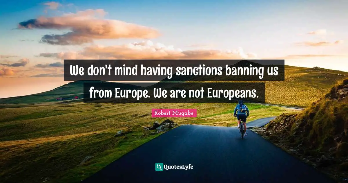 We don't mind having sanctions banning us from Europe. We are not Europeans.