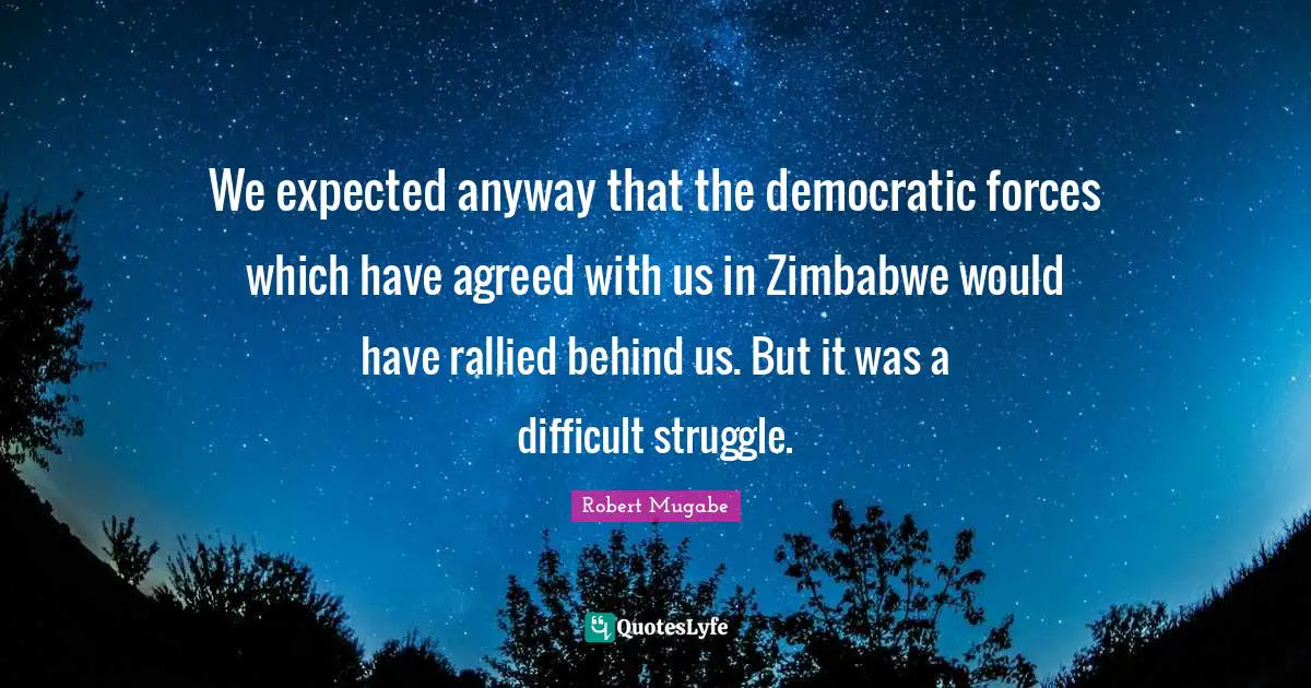 Robert Mugabe Quotes: We expected anyway that the democratic forces which have agreed with us in Zimbabwe would have rallied behind us. But it was a difficult struggle.