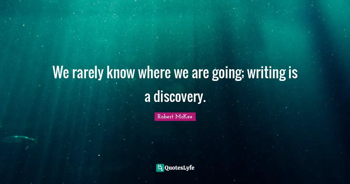 We rarely know where we are going; writing is a discovery.