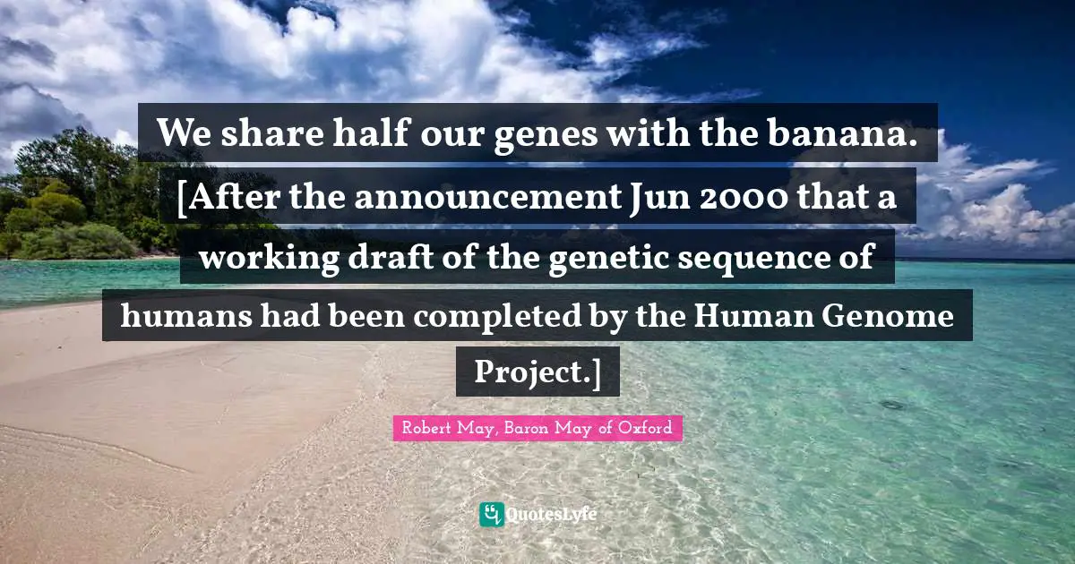 We share half our genes with the banana. [After the announcement Jun 2000 that a working draft of the genetic sequence of humans had been completed by the Human Genome Project.]