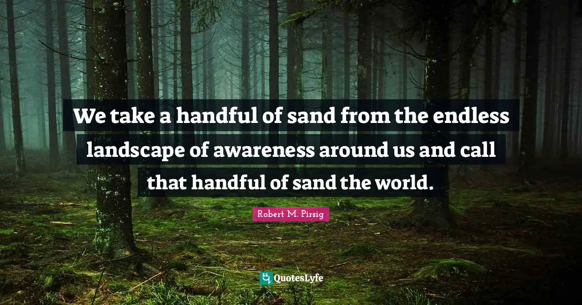 Handful Quotes: "We take a handful of sand from the endless landscape of awareness around us and call that handful of sand the world."