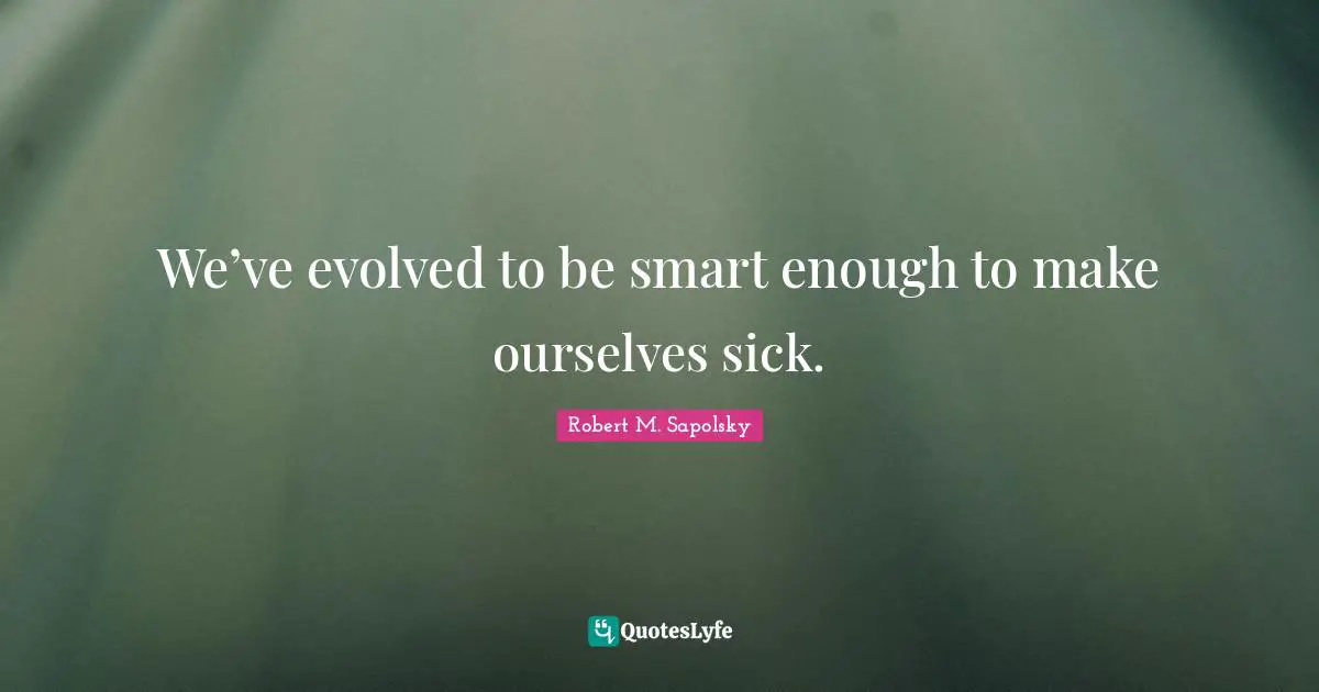 Robert M. Sapolsky Quotes: "We’ve evolved to be smart enough to make ourselves sick."