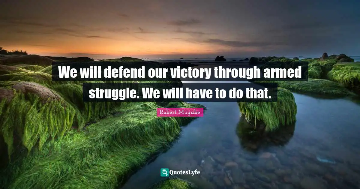 Robert Mugabe Quotes: We will defend our victory through armed struggle. We will have to do that.